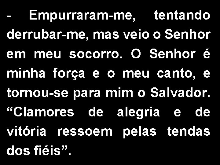 - Empurraram-me, tentando derrubar-me, mas veio o Senhor em meu socorro. O Senhor é