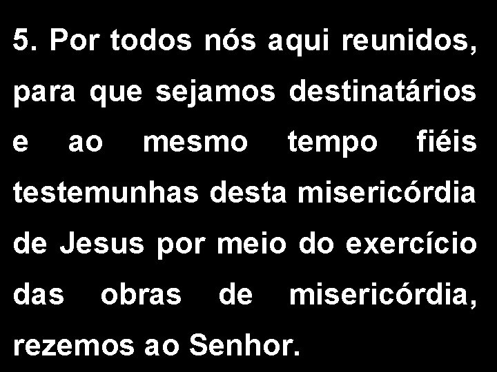 5. Por todos nós aqui reunidos, para que sejamos destinatários e ao mesmo tempo