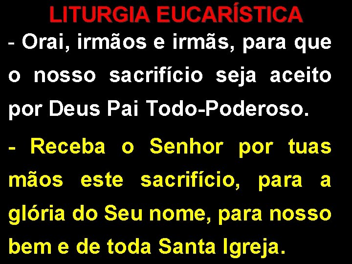 LITURGIA EUCARÍSTICA - Orai, irmãos e irmãs, para que o nosso sacrifício seja aceito