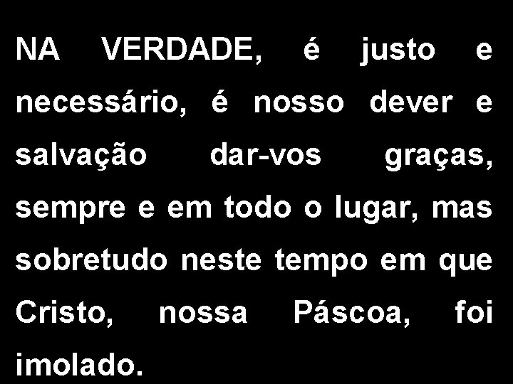 NA VERDADE, é justo e necessário, é nosso dever e salvação dar-vos graças, sempre