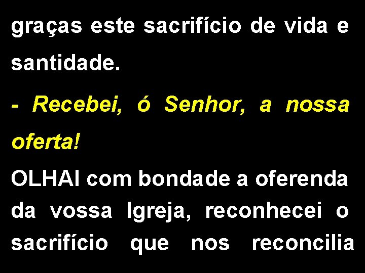 graças este sacrifício de vida e santidade. - Recebei, ó Senhor, a nossa oferta!