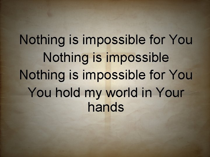 Nothing is impossible for You hold my world in Your hands 