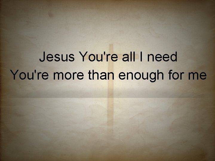 Jesus You're all I need You're more than enough for me 