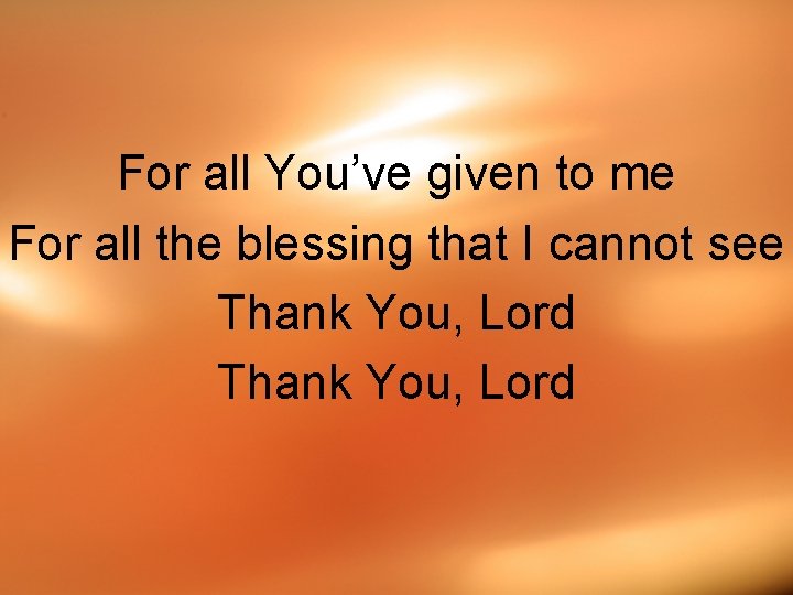 For all You’ve given to me For all the blessing that I cannot see