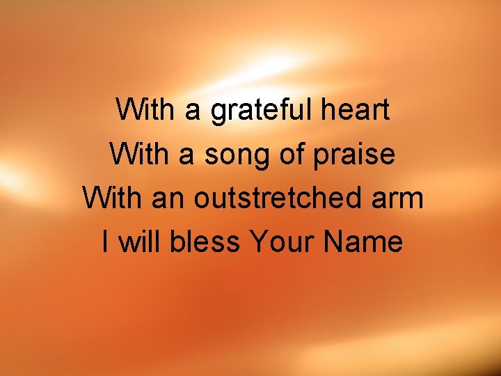With a grateful heart With a song of praise With an outstretched arm I