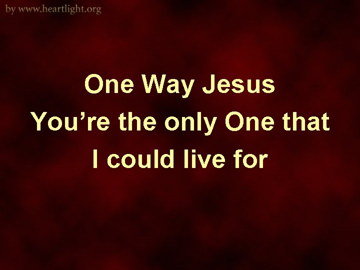 One Way Jesus You’re the only One that I could live for 