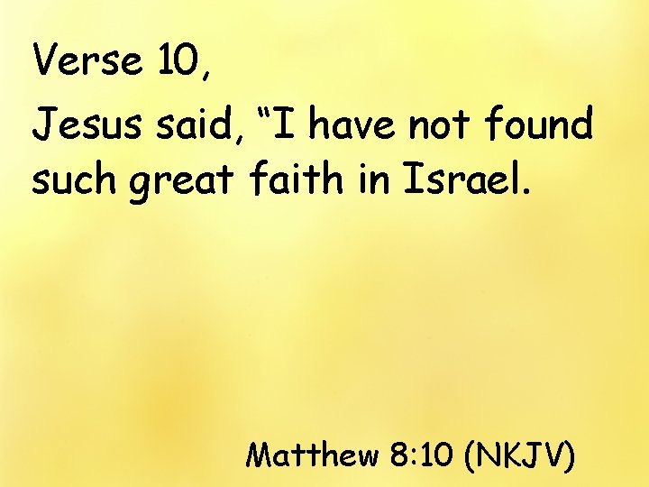 Verse 10, Jesus said, “I have not found such great faith in Israel. Matthew