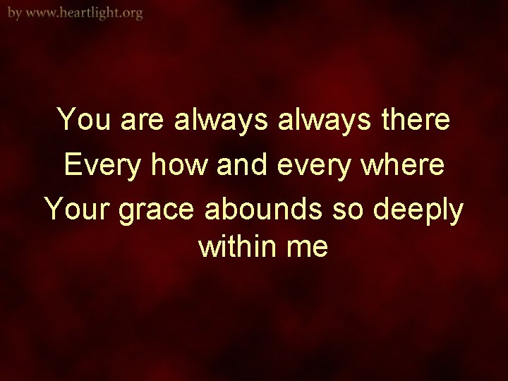 You are always there Every how and every where Your grace abounds so deeply