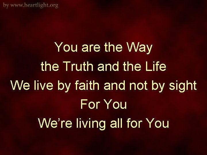 You are the Way the Truth and the Life We live by faith and