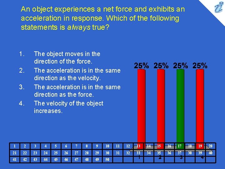 An object experiences a net force and exhibits an acceleration in response. Which of