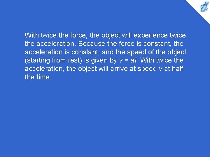 With twice the force, the object will experience twice the acceleration. Because the force