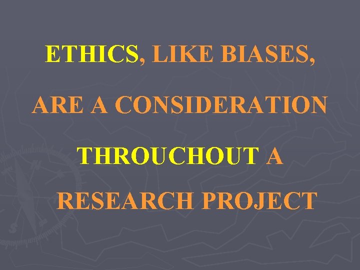 ETHICS, LIKE BIASES, ARE A CONSIDERATION THROUCHOUT A RESEARCH PROJECT 