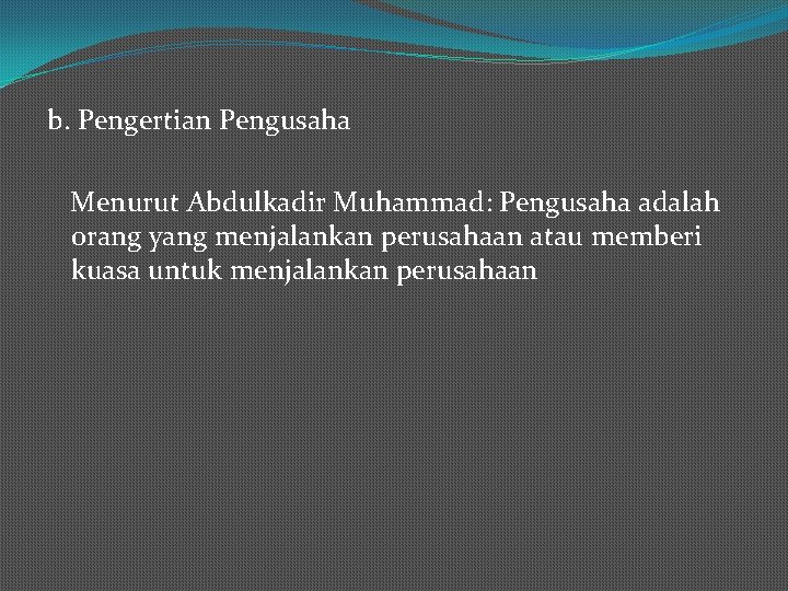 b. Pengertian Pengusaha Menurut Abdulkadir Muhammad: Pengusaha adalah orang yang menjalankan perusahaan atau memberi