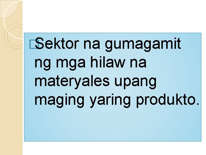 �Sektor na gumagamit ng mga hilaw na materyales upang maging yaring produkto. 