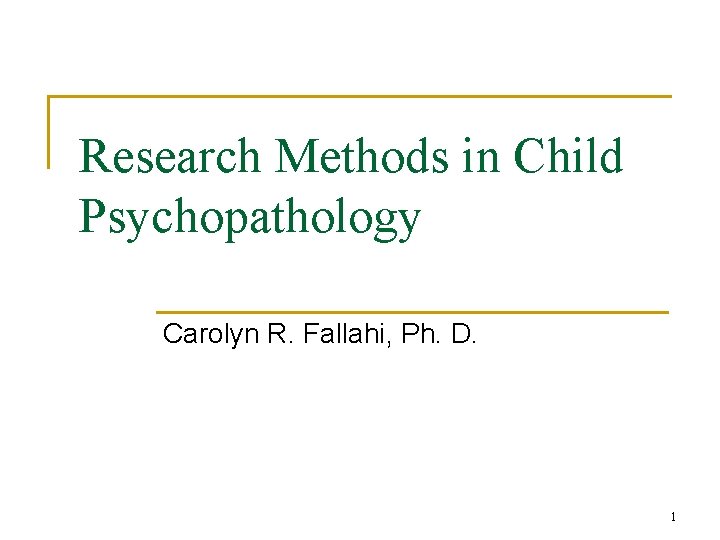 Research Methods in Child Psychopathology Carolyn R. Fallahi, Ph. D. 1 