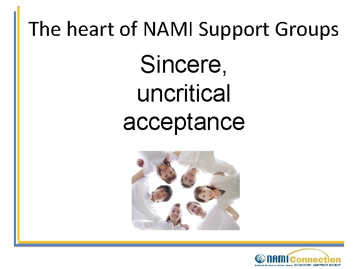 The heart of NAMI Support Groups Sincere, uncritical acceptance 