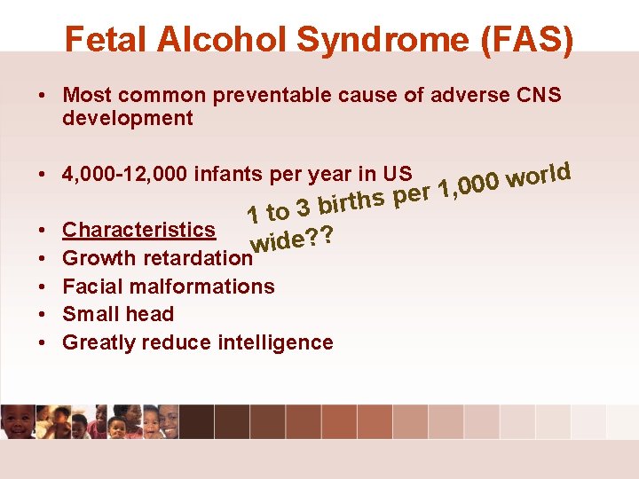 Fetal Alcohol Syndrome (FAS) • Most common preventable cause of adverse CNS development rld Fetal Alcohol Syndrome (FAS) • Most common preventable cause of adverse CNS development rld
