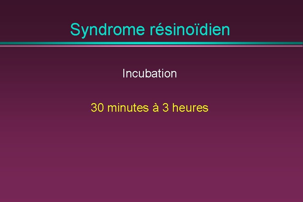 Syndrome résinoïdien Incubation 30 minutes à 3 heures 