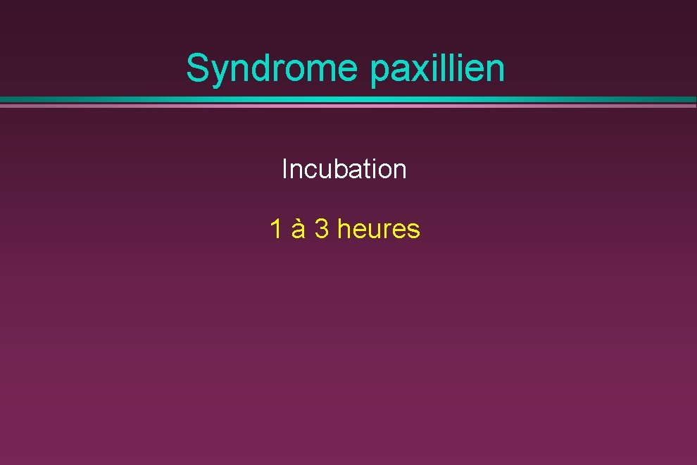 Syndrome paxillien Incubation 1 à 3 heures 
