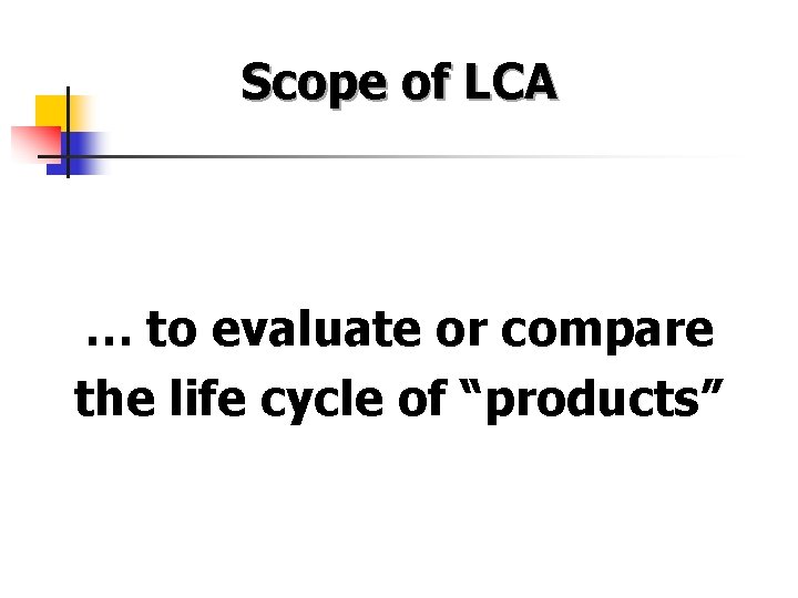 Scope of LCA … to evaluate or compare the life cycle of “products” 