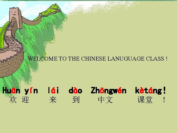 WELCOME TO THE CHINESE LANUGUAGE CLASS ! Huān yín lái dào 欢 迎 来