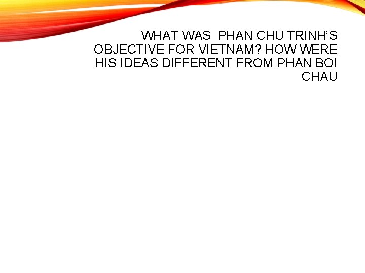 WHAT WAS PHAN CHU TRINH’S OBJECTIVE FOR VIETNAM? HOW WERE HIS IDEAS DIFFERENT FROM