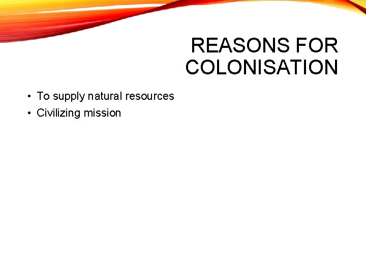 REASONS FOR COLONISATION • To supply natural resources • Civilizing mission 