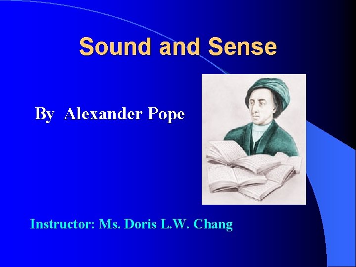 Sound and Sense By Alexander Pope Instructor: Ms. Doris L. W. Chang 