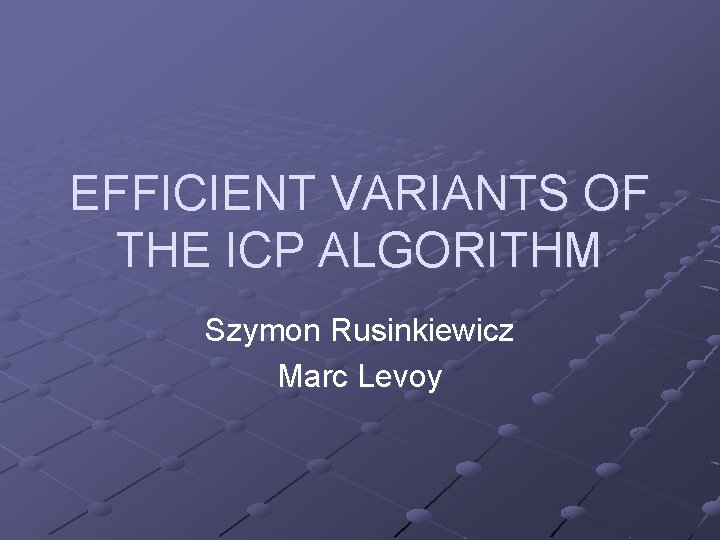 EFFICIENT VARIANTS OF THE ICP ALGORITHM Szymon Rusinkiewicz Marc Levoy 