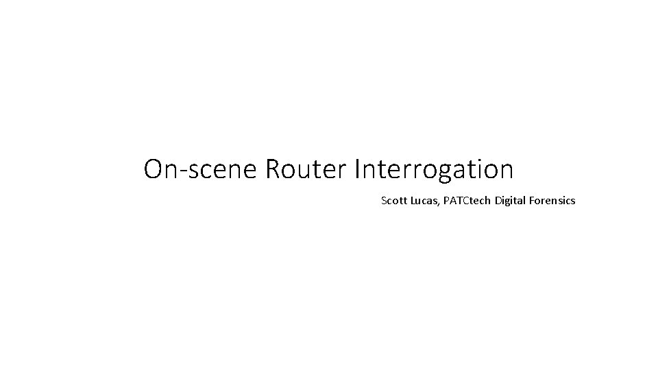 On-scene Router Interrogation Scott Lucas, PATCtech Digital Forensics On-scene Router Interrogation Scott Lucas, PATCtech Digital Forensics