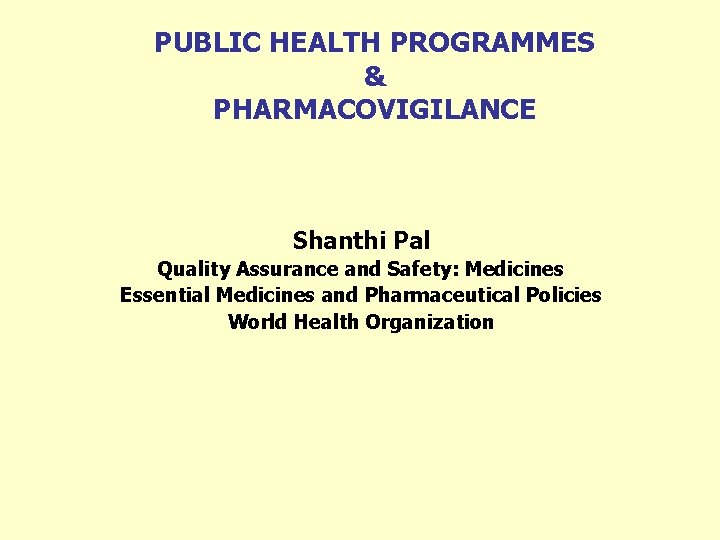 PUBLIC HEALTH PROGRAMMES & PHARMACOVIGILANCE Shanthi Pal Quality Assurance and Safety: Medicines Essential Medicines