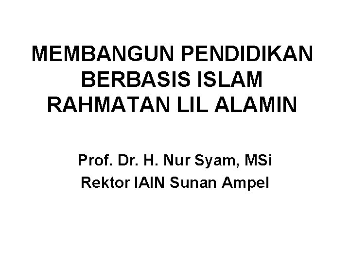 MEMBANGUN PENDIDIKAN BERBASIS ISLAM RAHMATAN LIL ALAMIN Prof. Dr. H. Nur Syam, MSi Rektor