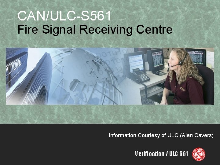 CAN/ULC-S 561 Fire Signal Receiving Centre Information Courtesy of ULC (Alan Cavers) Verification /