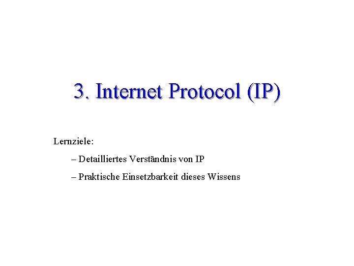 3. Internet Protocol (IP) Lernziele: – Detailliertes Verständnis von IP – Praktische Einsetzbarkeit dieses