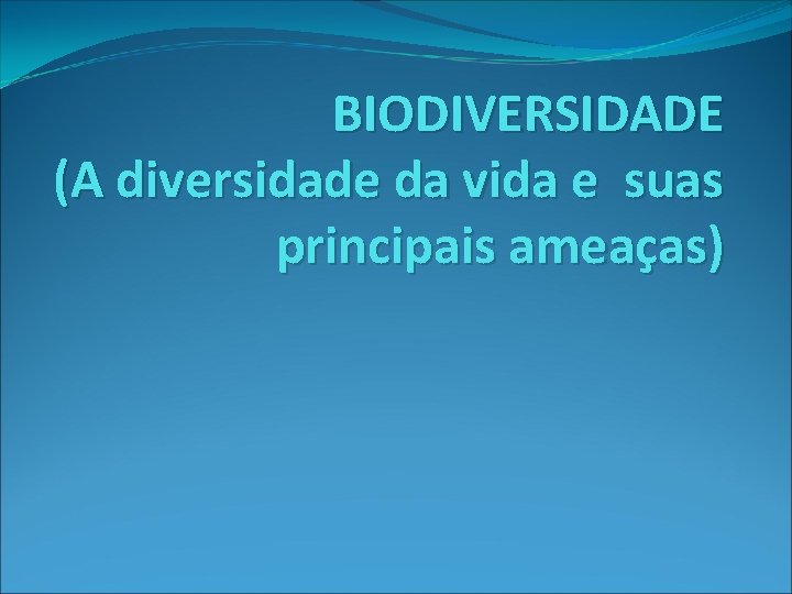  BIODIVERSIDADE (A diversidade da vida e suas principais ameaças) 