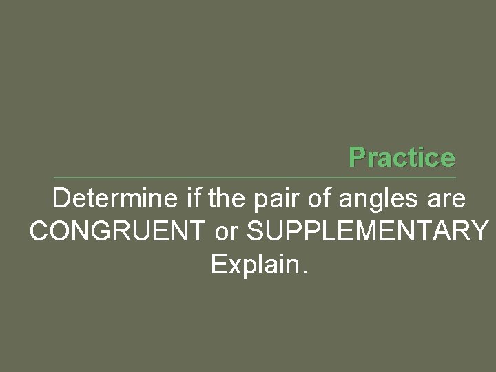 Practice Determine if the pair of angles are CONGRUENT or SUPPLEMENTARY Explain. 