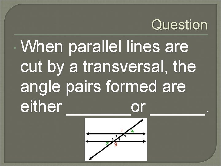 Question When parallel lines are cut by a transversal, the angle pairs formed are