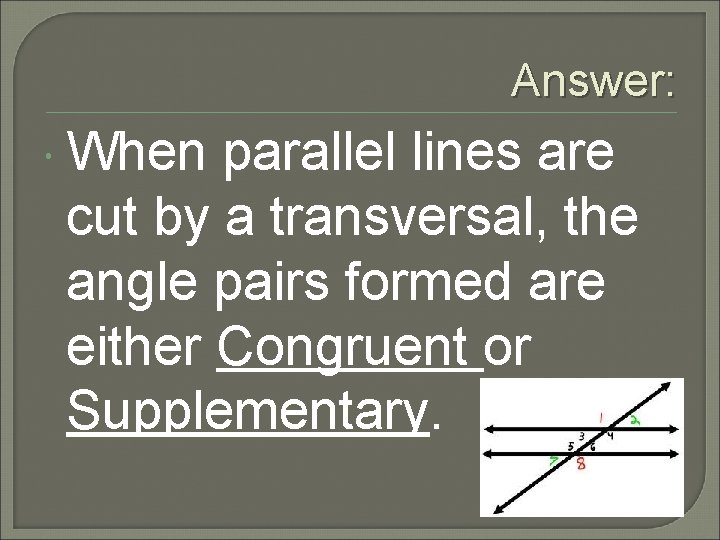 Answer: When parallel lines are cut by a transversal, the angle pairs formed are