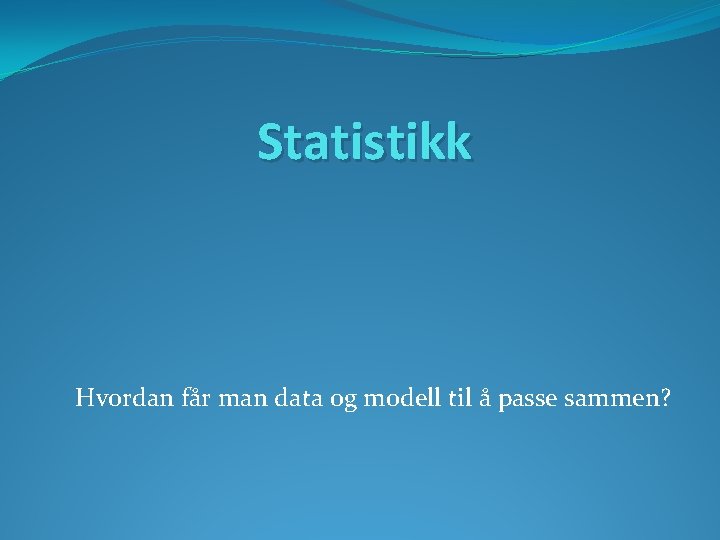 Statistikk Hvordan får man data og modell til å passe sammen? 