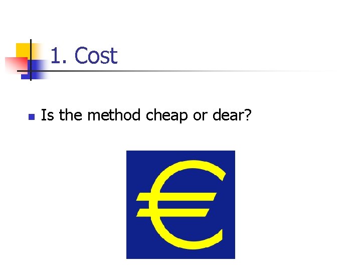 1. Cost n Is the method cheap or dear? 1. Cost n Is the method cheap or dear?