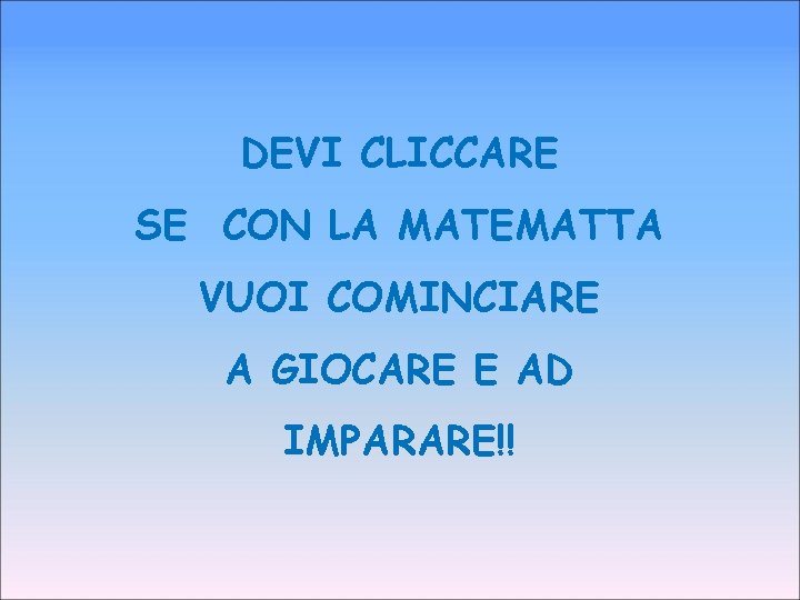 DEVI CLICCARE SE CON LA MATEMATTA VUOI COMINCIARE A GIOCARE E AD IMPARARE!! 