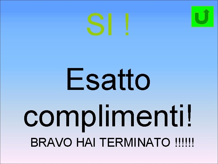 SI ! Esatto complimenti! BRAVO HAI TERMINATO !!!!!! 