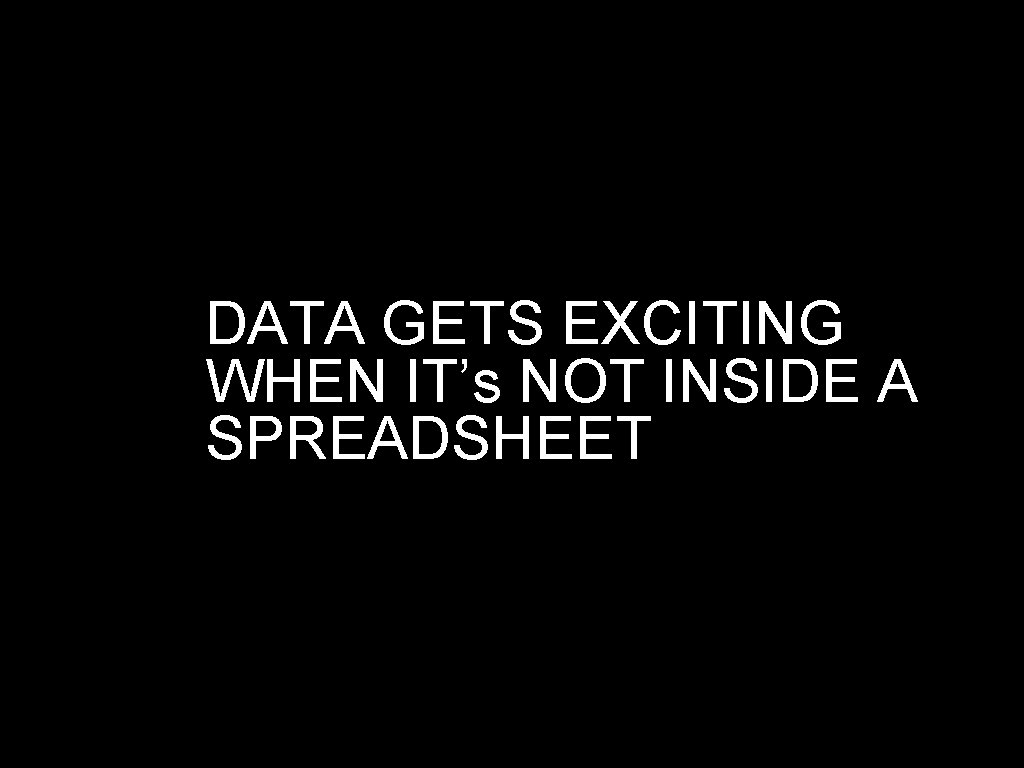 DATA GETS EXCITING WHEN IT’s NOT INSIDE A SPREADSHEET 