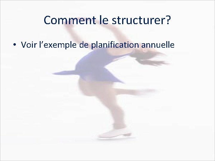 Comment le structurer? • Voir l’exemple de planification annuelle 