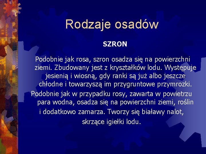 Rodzaje osadów SZRON Podobnie jak rosa, szron osadza się na powierzchni ziemi. Zbudowany jest