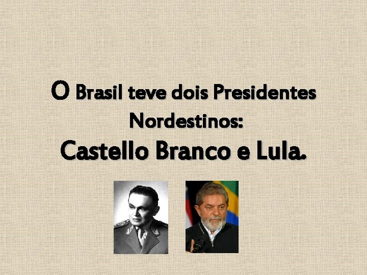 O Brasil teve dois Presidentes Nordestinos: Castello Branco e Lula. 
