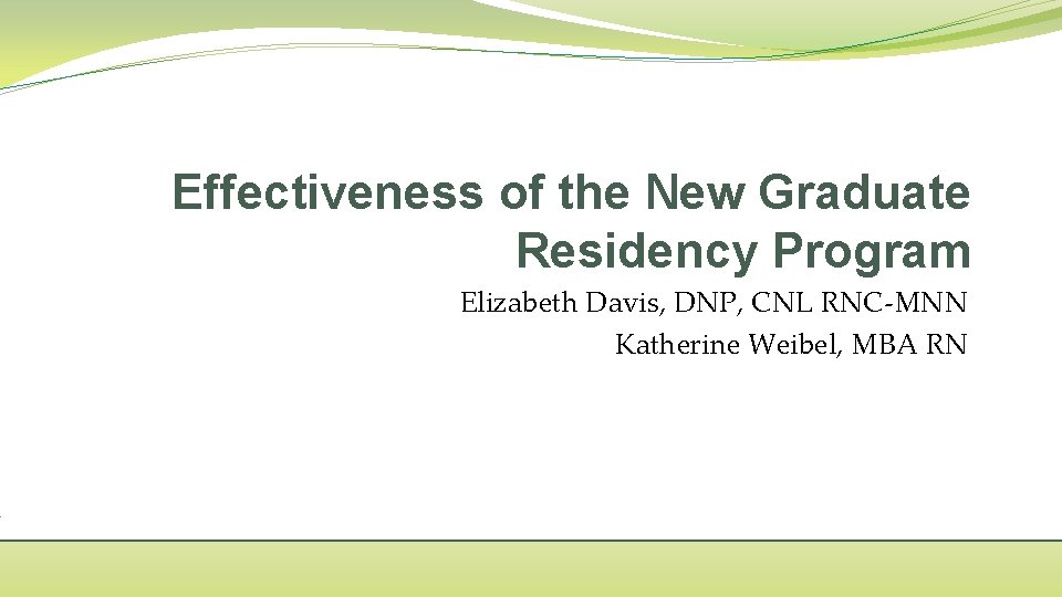 Effectiveness of the New Graduate Residency Program Elizabeth Davis, DNP, CNL RNC-MNN Katherine Weibel,