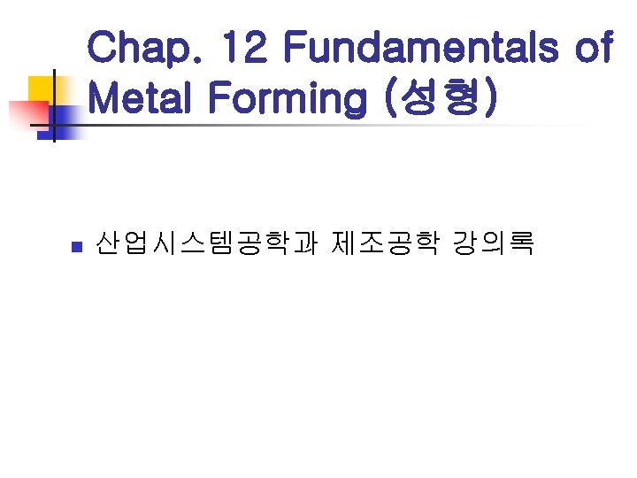 Chap. 12 Fundamentals of Metal Forming (성형) n 산업시스템공학과 제조공학 강의록 