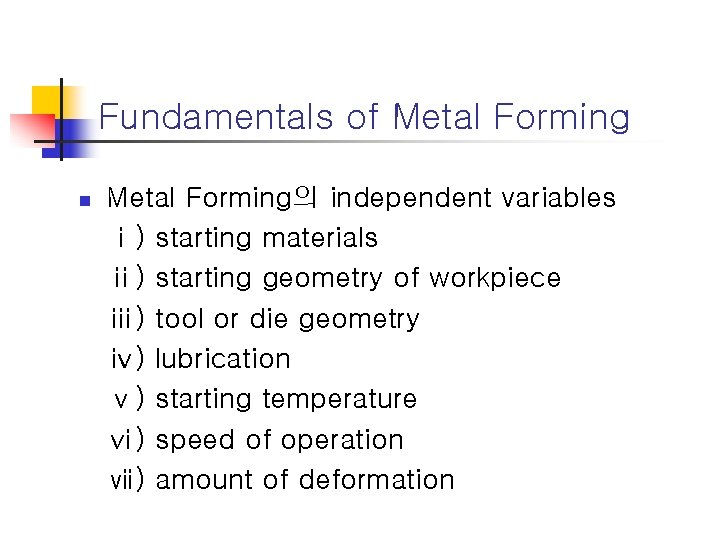 Fundamentals of Metal Forming n Metal Forming의 independent variables ⅰ) starting materials ⅱ) starting