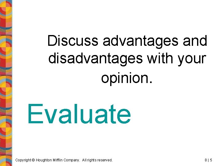 Discuss advantages and disadvantages with your opinion. Evaluate Copyright © Houghton Mifflin Company. All